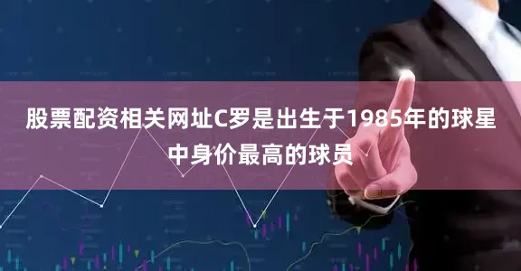 股票配资相关网址C罗是出生于1985年的球星中身价最高的球员