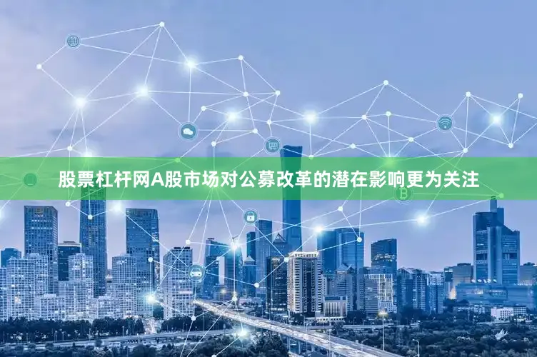 股票杠杆网A股市场对公募改革的潜在影响更为关注
