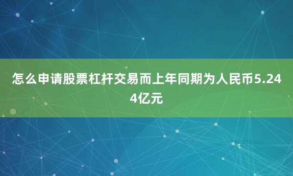 怎么申请股票杠杆交易而上年同期为人民币5.244亿元