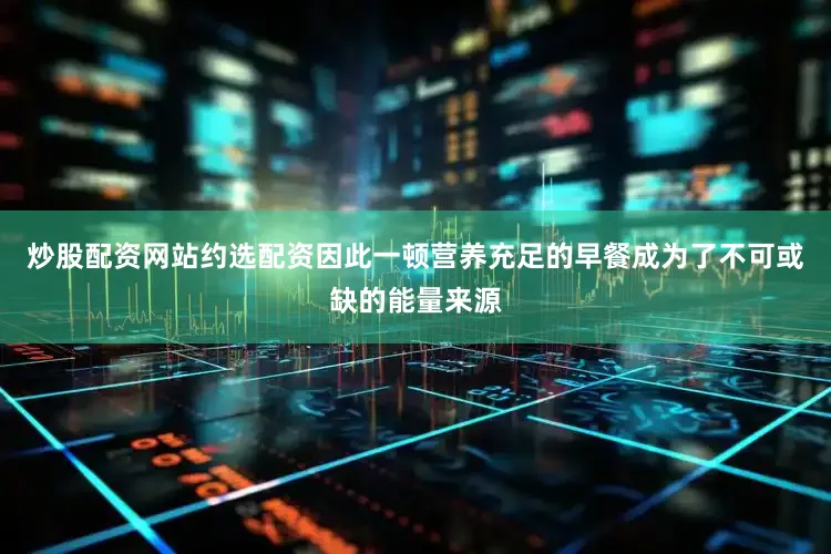 炒股配资网站约选配资因此一顿营养充足的早餐成为了不可或缺的能量来源