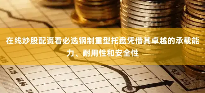 在线炒股配资看必选钢制重型托盘凭借其卓越的承载能力、耐用性和安全性