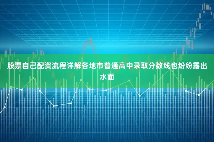 股票自己配资流程详解各地市普通高中录取分数线也纷纷露出水面