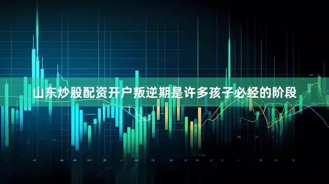 山东炒股配资开户叛逆期是许多孩子必经的阶段