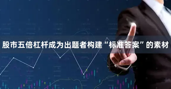 股市五倍杠杆成为出题者构建“标准答案”的素材