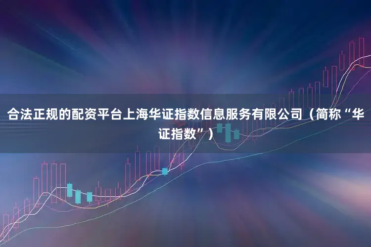 合法正规的配资平台上海华证指数信息服务有限公司（简称“华证指数”）
