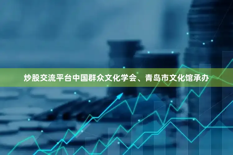 炒股交流平台中国群众文化学会、青岛市文化馆承办
