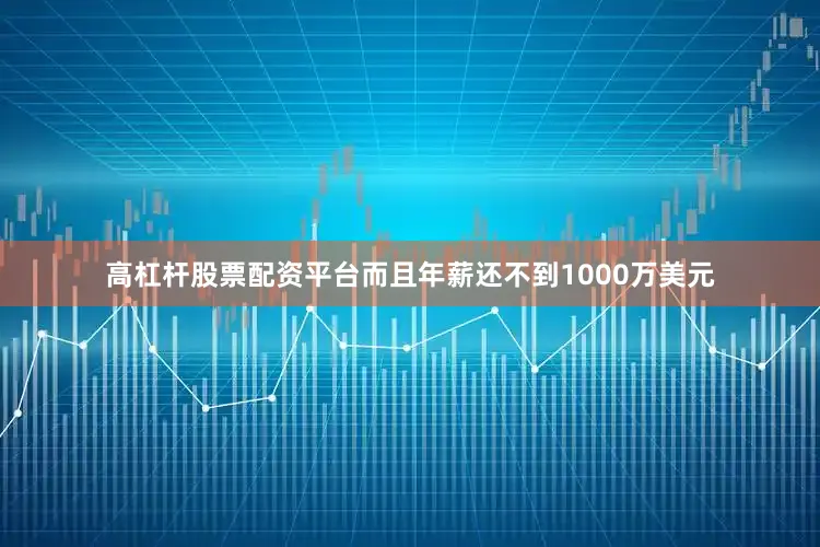 高杠杆股票配资平台而且年薪还不到1000万美元