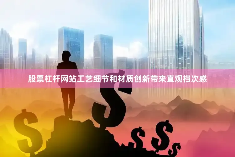 股票杠杆网站工艺细节和材质创新带来直观档次感