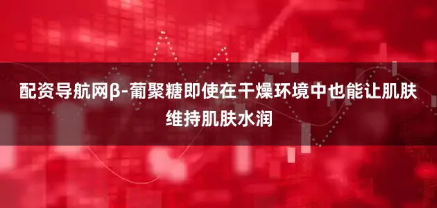 配资导航网β-葡聚糖即使在干燥环境中也能让肌肤维持肌肤水润