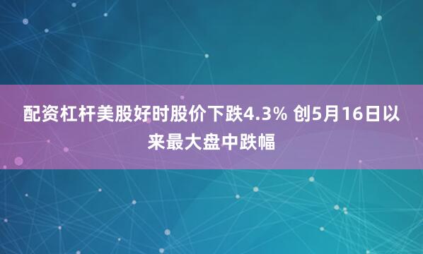 配资杠杆美股好时股价下跌4.3% 创5月16日以来最大盘中跌幅