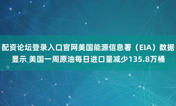 配资论坛登录入口官网美国能源信息署（EIA）数据显示 美国一周原油每日进口量减少135.8万桶