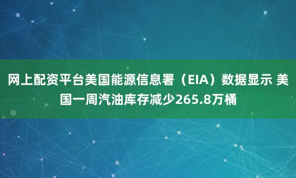 网上配资平台美国能源信息署（EIA）数据显示 美国一周汽油库存减少265.8万桶