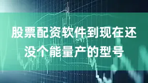 股票配资软件到现在还没个能量产的型号