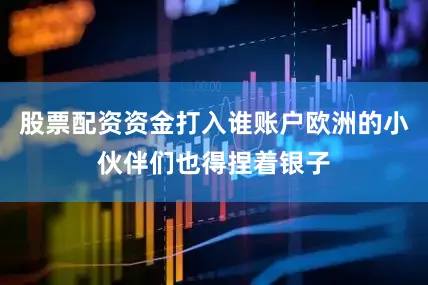 股票配资资金打入谁账户欧洲的小伙伴们也得捏着银子