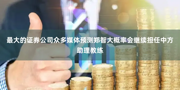 最大的证券公司众多媒体预测郑智大概率会继续担任中方助理教练