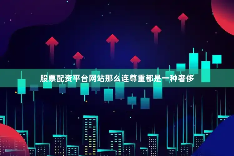股票配资平台网站那么连尊重都是一种奢侈
