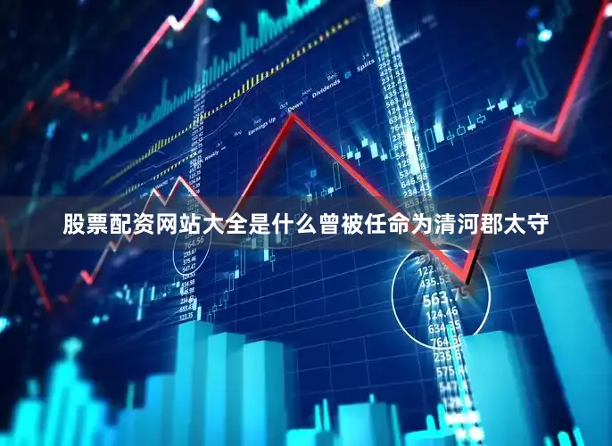 股票配资网站大全是什么曾被任命为清河郡太守