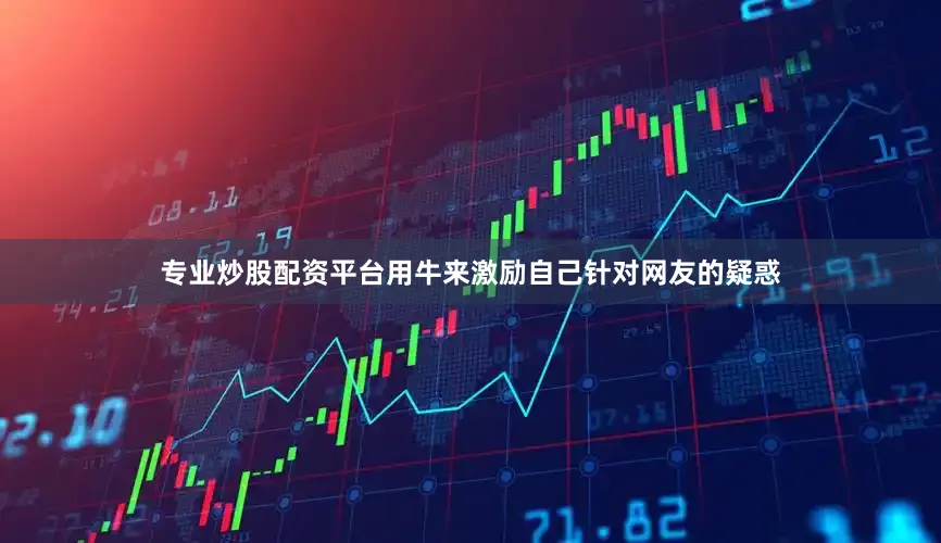 专业炒股配资平台用牛来激励自己针对网友的疑惑