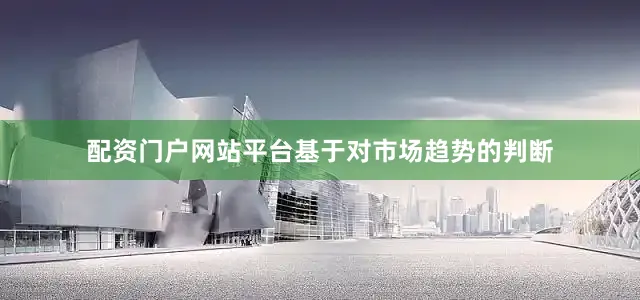 配资门户网站平台基于对市场趋势的判断