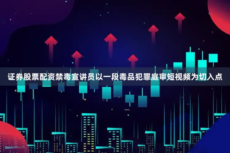 证券股票配资禁毒宣讲员以一段毒品犯罪庭审短视频为切入点