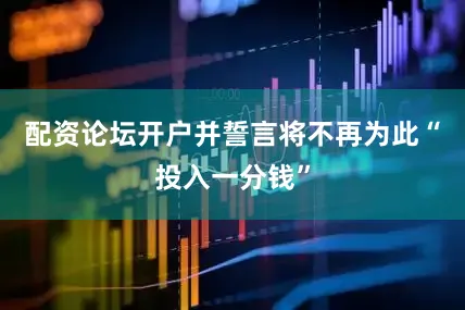 配资论坛开户并誓言将不再为此“投入一分钱”