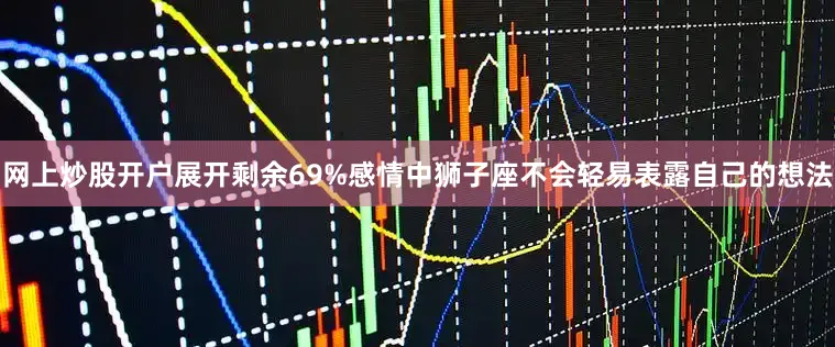 网上炒股开户展开剩余69%感情中狮子座不会轻易表露自己的想法