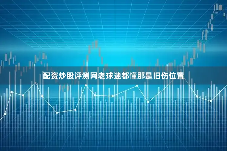 配资炒股评测网老球迷都懂那是旧伤位置