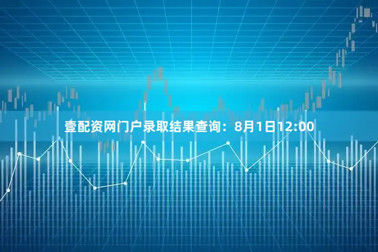 壹配资网门户录取结果查询：8月1日12:00