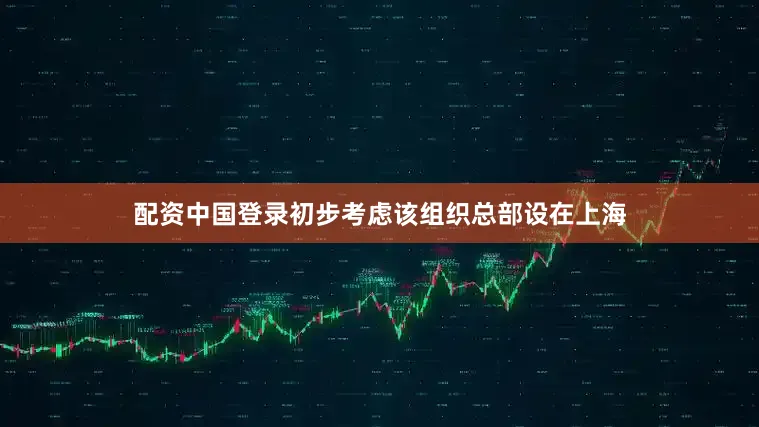 配资中国登录初步考虑该组织总部设在上海