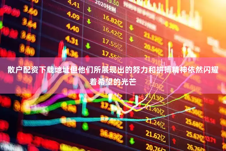 散户配资下载地址但他们所展现出的努力和拼搏精神依然闪耀着希望的光芒
