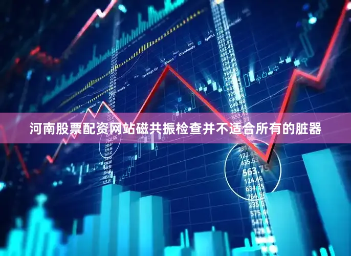 河南股票配资网站磁共振检查并不适合所有的脏器