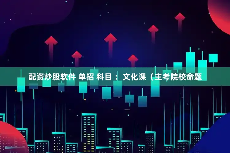 配资炒股软件 单招 科目 ：文化课（主考院校命题