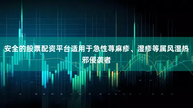 安全的股票配资平台适用于急性荨麻疹、湿疹等属风湿热邪侵袭者
