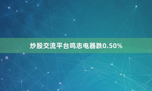 炒股交流平台鸣志电器跌0.50%