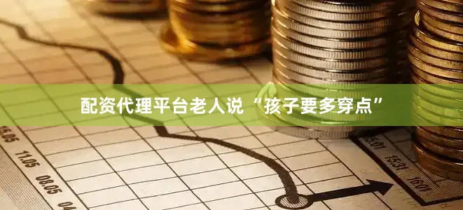 配资代理平台老人说 “孩子要多穿点”