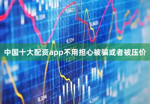中国十大配资app不用担心被骗或者被压价