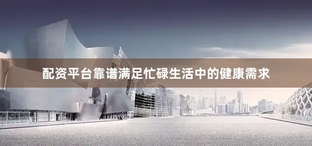 配资平台靠谱满足忙碌生活中的健康需求