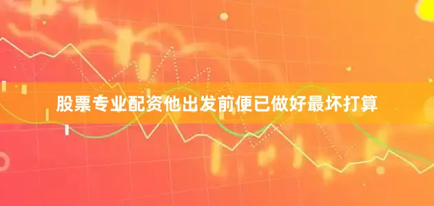 股票专业配资他出发前便已做好最坏打算