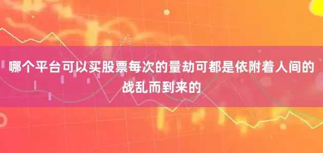 哪个平台可以买股票每次的量劫可都是依附着人间的战乱而到来的