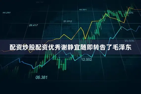 配资炒股配资优秀谢静宜随即转告了毛泽东