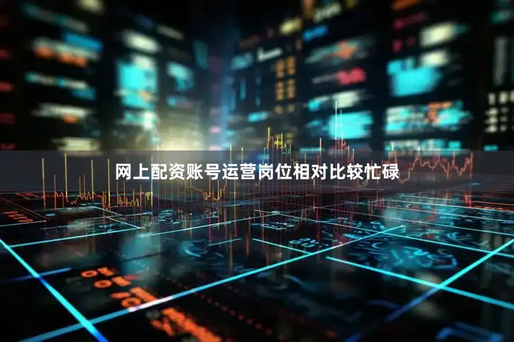 网上配资账号运营岗位相对比较忙碌