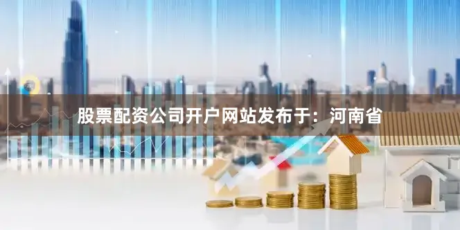 股票配资公司开户网站发布于：河南省