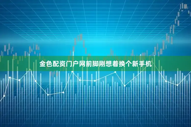 金色配资门户网前脚刚想着换个新手机