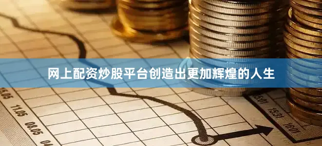网上配资炒股平台创造出更加辉煌的人生