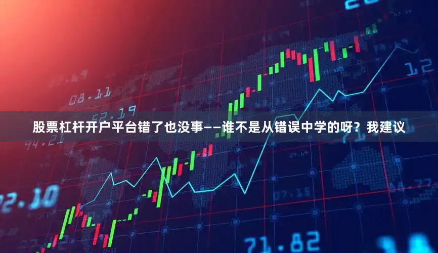 股票杠杆开户平台错了也没事——谁不是从错误中学的呀？我建议