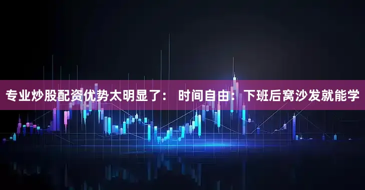 专业炒股配资优势太明显了： 时间自由：下班后窝沙发就能学