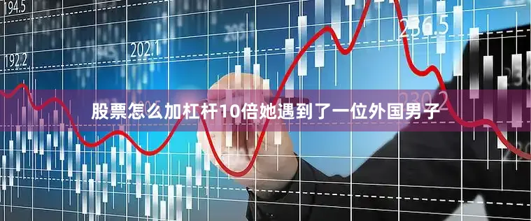 股票怎么加杠杆10倍她遇到了一位外国男子