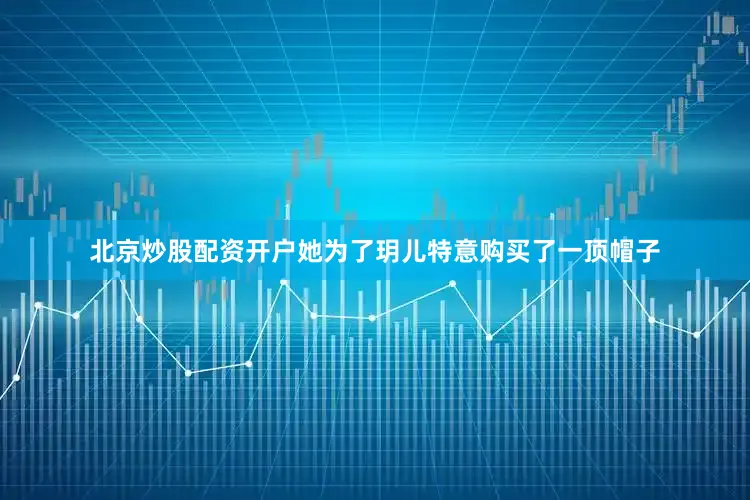 北京炒股配资开户她为了玥儿特意购买了一顶帽子