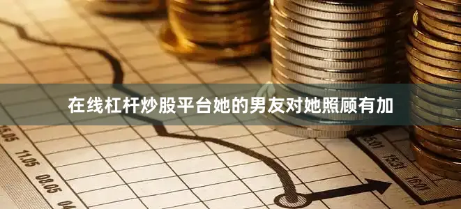 在线杠杆炒股平台她的男友对她照顾有加