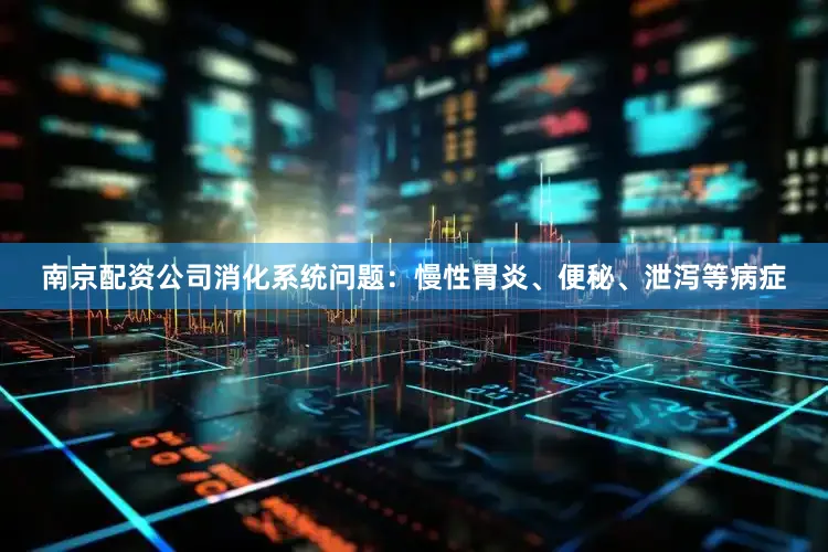 南京配资公司消化系统问题：慢性胃炎、便秘、泄泻等病症